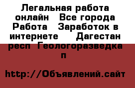 Легальная работа онлайн - Все города Работа » Заработок в интернете   . Дагестан респ.,Геологоразведка п.